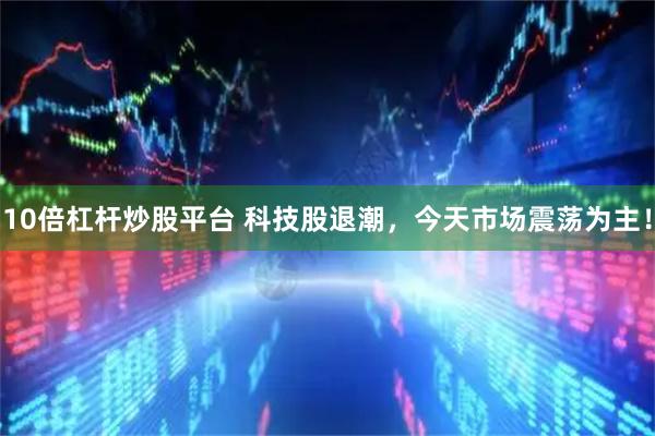 10倍杠杆炒股平台 科技股退潮，今天市场震荡为主！