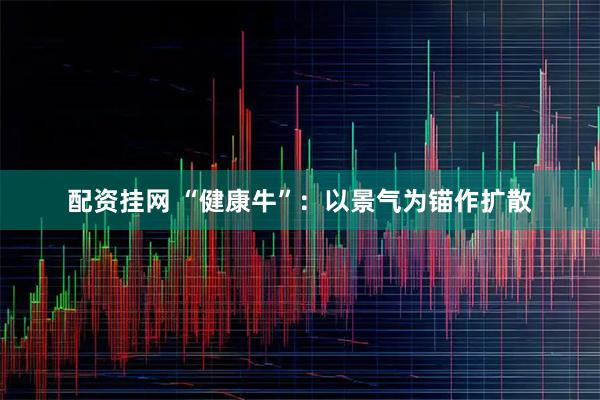 配资挂网 “健康牛”：以景气为锚作扩散