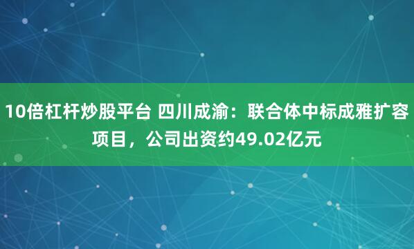 10倍杠杆炒股平台 四川成渝：联合体中标成雅扩容项目，公司出资约49.02亿元