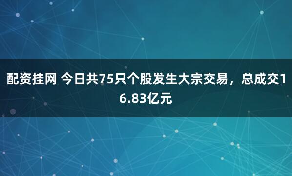 配资挂网 今日共75只个股发生大宗交易，总成交16.83亿元