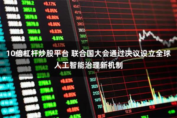 10倍杠杆炒股平台 联合国大会通过决议设立全球人工智能治理新机制