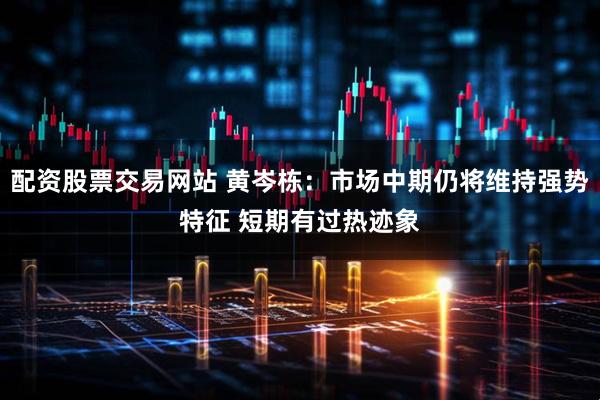 配资股票交易网站 黄岑栋：市场中期仍将维持强势特征 短期有过热迹象