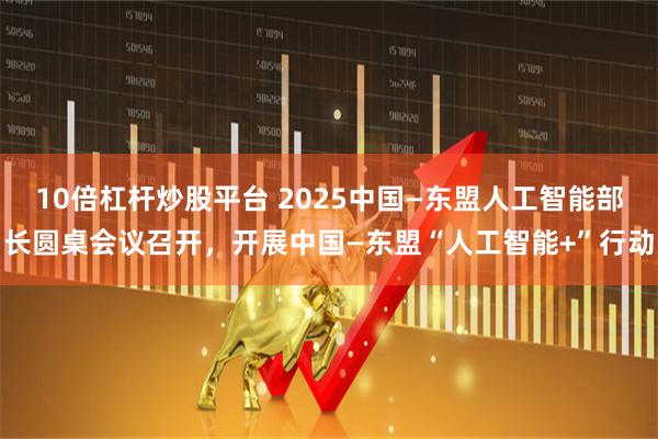 10倍杠杆炒股平台 2025中国—东盟人工智能部长圆桌会议召开，开展中国—东盟“人工智能+”行动