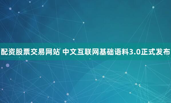 配资股票交易网站 中文互联网基础语料3.0正式发布