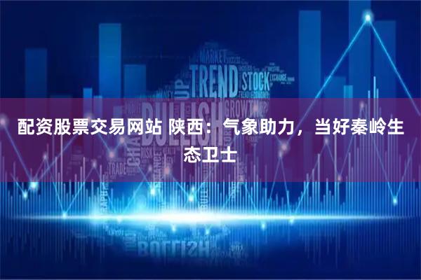 配资股票交易网站 陕西：气象助力，当好秦岭生态卫士