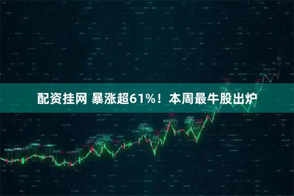 配资挂网 暴涨超61%！本周最牛股出炉