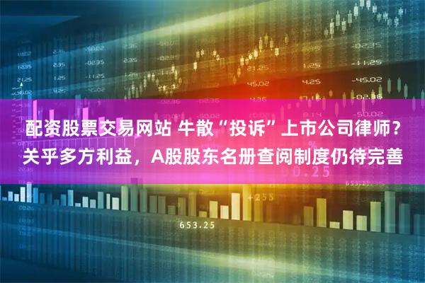 配资股票交易网站 牛散“投诉”上市公司律师？关乎多方利益，A股股东名册查阅制度仍待完善