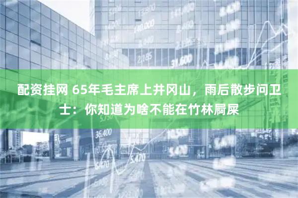 配资挂网 65年毛主席上井冈山，雨后散步问卫士：你知道为啥不能在竹林屙屎