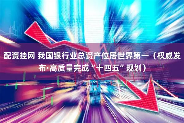 配资挂网 我国银行业总资产位居世界第一（权威发布·高质量完成“十四五”规划）