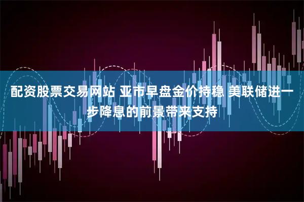 配资股票交易网站 亚市早盘金价持稳 美联储进一步降息的前景带来支持