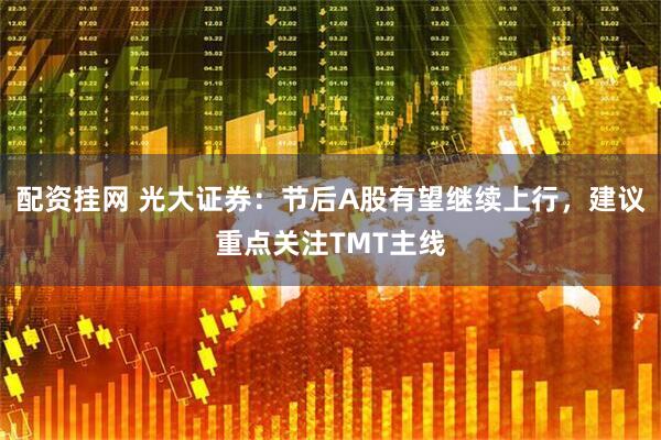 配资挂网 光大证券：节后A股有望继续上行，建议重点关注TMT主线